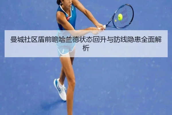曼城社区盾前瞻哈兰德状态回升与防线隐患全面解析