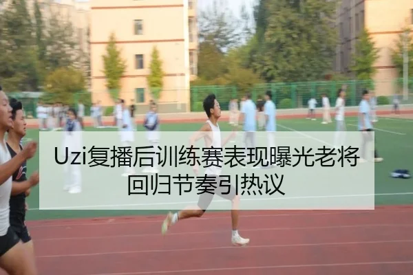 Uzi复播后训练赛表现曝光老将回归节奏引热议